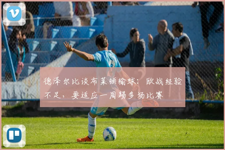 德泽尔比谈布莱顿输球：欧战经验不足，要适应一周踢多场比赛