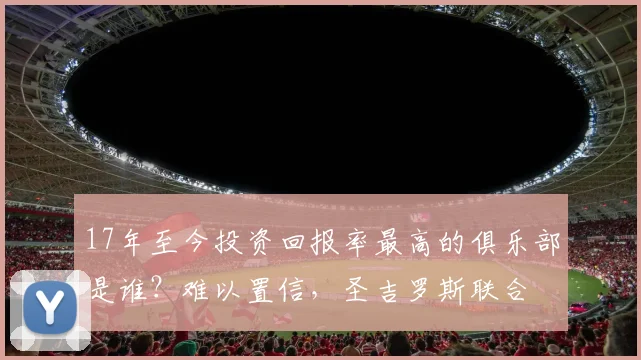 17年至今投资回报率最高的俱乐部是谁？难以置信，圣吉罗斯联合