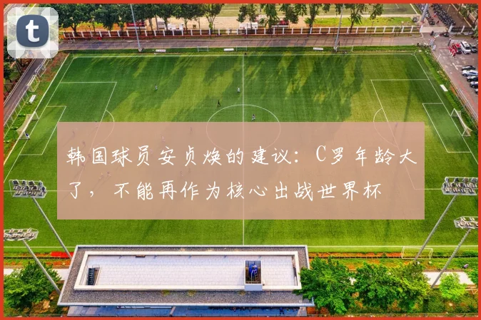 韩国球员安贞焕的建议：C罗年龄大了，不能再作为核心出战世界杯