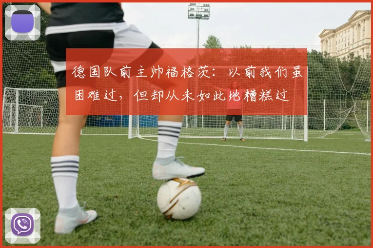 德国队前主帅福格茨：以前我们虽困难过，但却从未如此地糟糕过