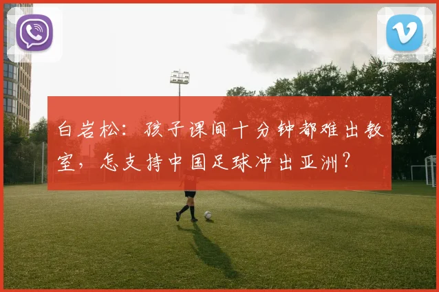 白岩松：孩子课间十分钟都难出教室，怎支持中国足球冲出亚洲？