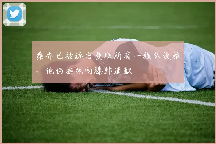 桑乔已被逐出曼联所有一线队设施，他仍拒绝向滕帅道歉