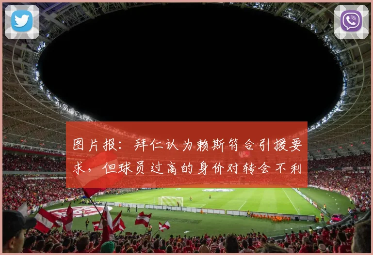 图片报：拜仁认为赖斯符合引援要求，但球员过高的身价对转会不利