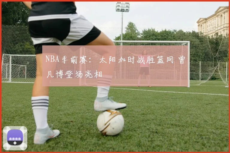NBA季前赛：太阳加时战胜篮网 曾凡博登场亮相