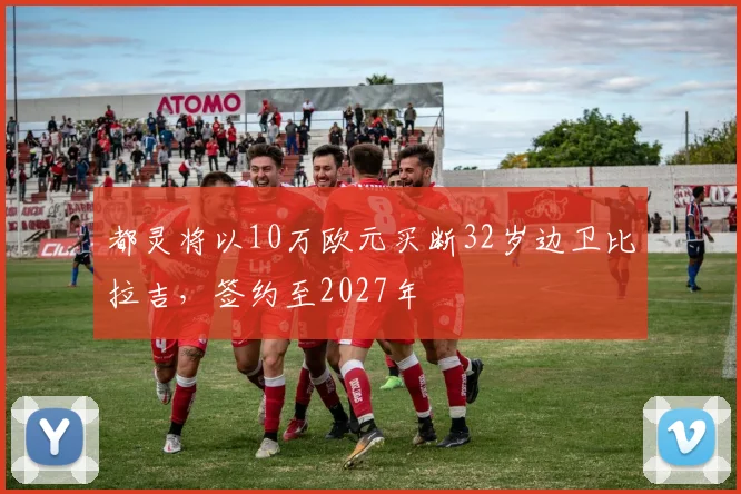 都灵将以10万欧元买断32岁边卫比拉吉，签约至2027年