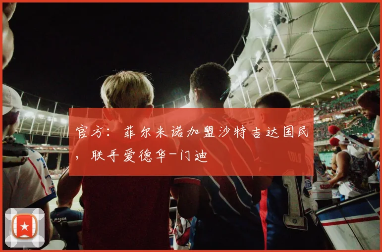 官方：菲尔米诺加盟沙特吉达国民，联手爱德华-门迪