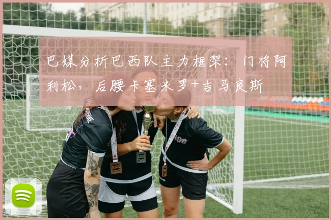 巴媒分析巴西队主力框架：门将阿利松，后腰卡塞米罗+吉马良斯