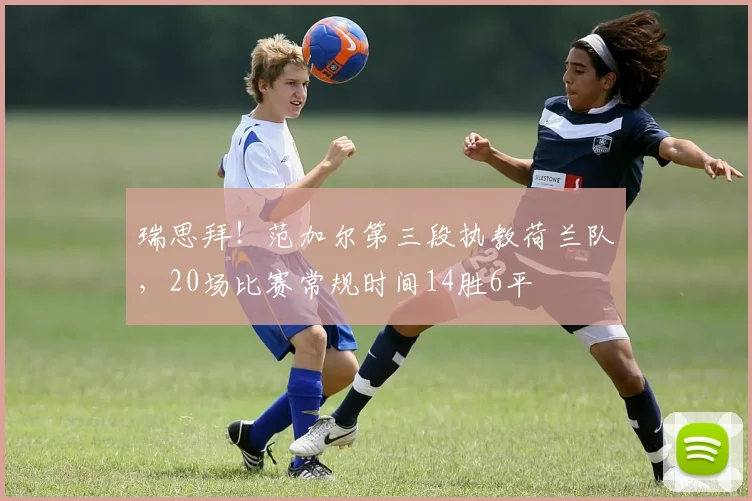 瑞思拜！范加尔第三段执教荷兰队，20场比赛常规时间14胜6平