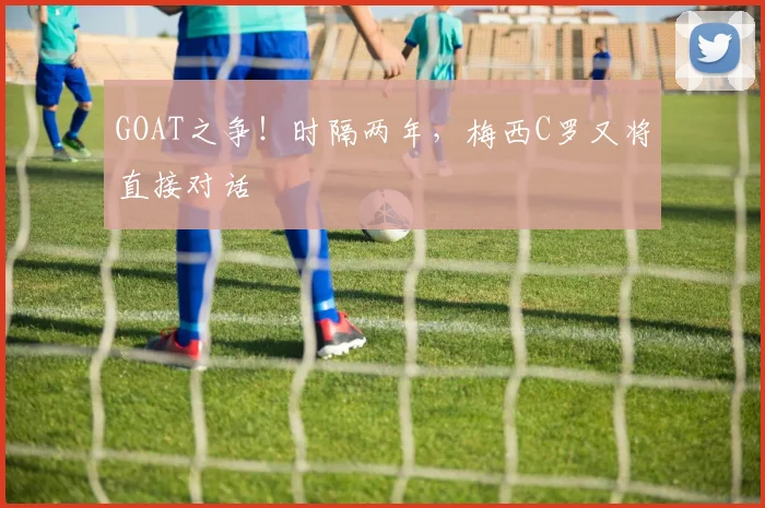 GOAT之争！时隔两年，梅西C罗又将直接对话
