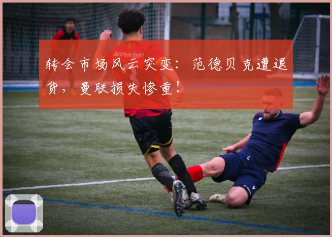 转会市场风云突变：范德贝克遭退货，曼联损失惨重！