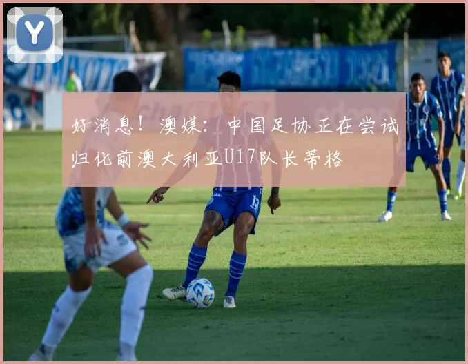 好消息！澳媒：中国足协正在尝试归化前澳大利亚U17队长蒂格