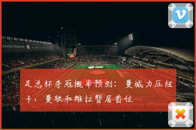 足总杯夺冠概率预测：曼城力压纽卡，曼联和维拉暂居首位