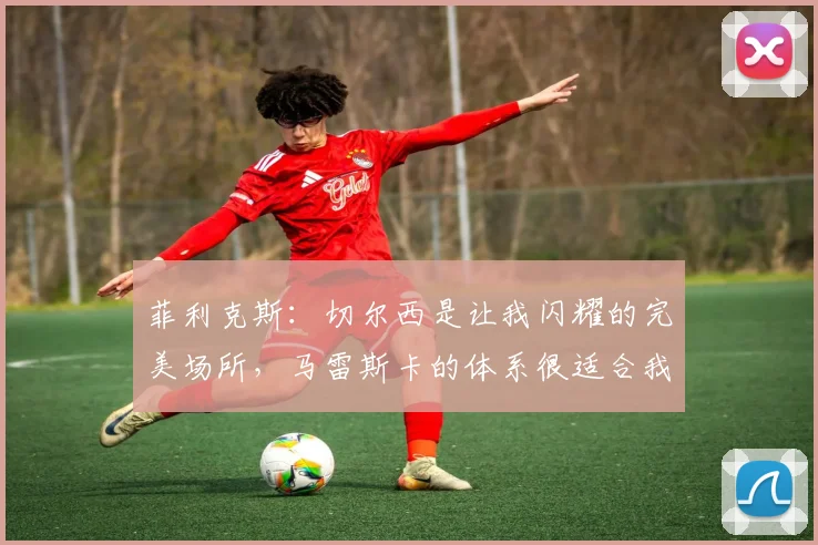 菲利克斯：切尔西是让我闪耀的完美场所，马雷斯卡的体系很适合我