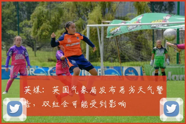 英媒：英国气象局发布恶劣天气警告，双红会可能受到影响