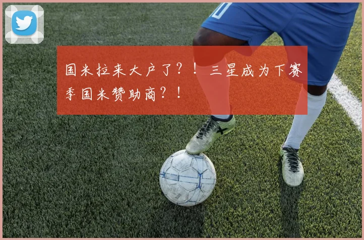 国米拉来大户了？！三星成为下赛季国米赞助商？！