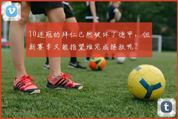 10连冠的拜仁已然破坏了德甲，但新赛季又能指望谁完成拯救呢？