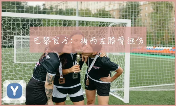巴黎官方：梅西左膝骨挫伤
