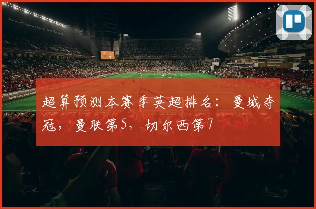 超算预测本赛季英超排名：曼城夺冠，曼联第5，切尔西第7