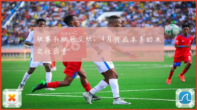联赛和欧冠交织，4月将成本季的决定性因素