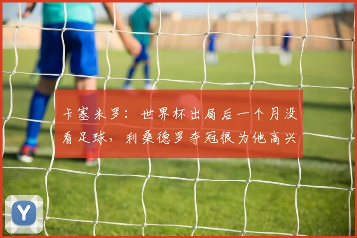 卡塞米罗：世界杯出局后一个月没看足球，利桑德罗夺冠很为他高兴