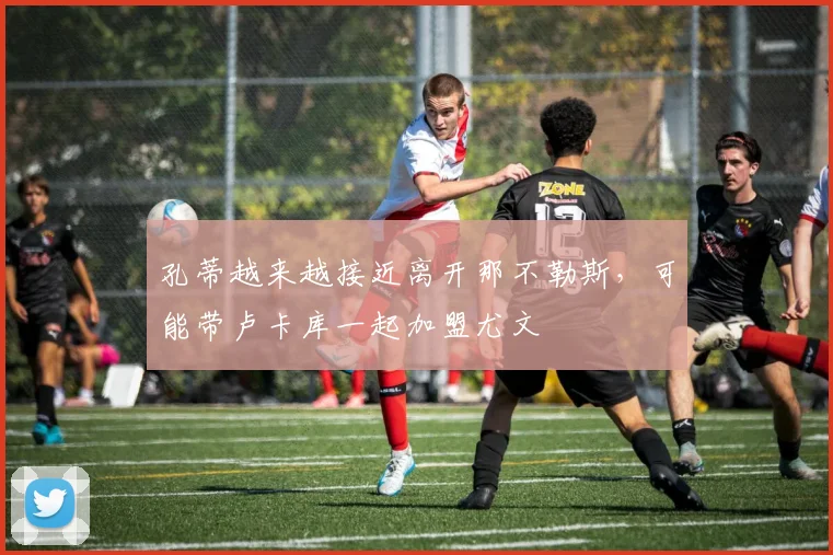 孔蒂越来越接近离开那不勒斯，可能带卢卡库一起加盟尤文