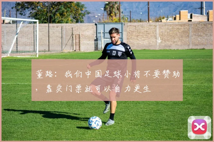 董路：我们中国足球小将不要赞助，靠卖门票就可以自力更生
