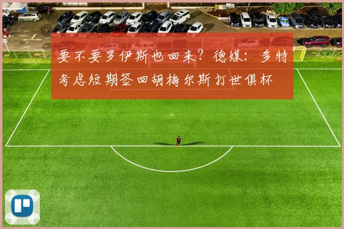 要不要罗伊斯也回来？德媒：多特考虑短期签回胡梅尔斯打世俱杯