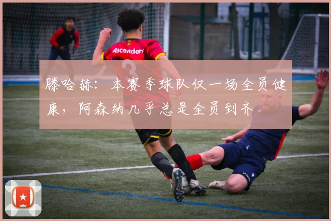 滕哈赫：本赛季球队仅一场全员健康，阿森纳几乎总是全员到齐