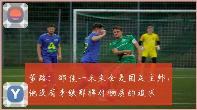 董路：邵佳一未来会是国足主帅，他没有李铁那样对物质的追求