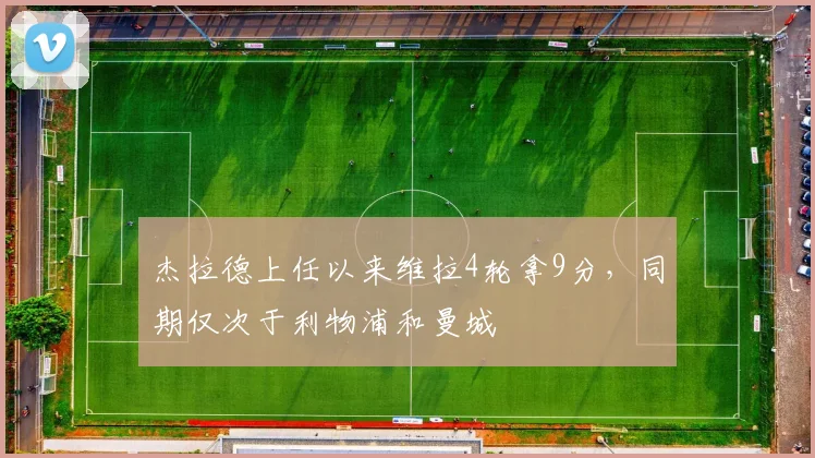 杰拉德上任以来维拉4轮拿9分，同期仅次于利物浦和曼城