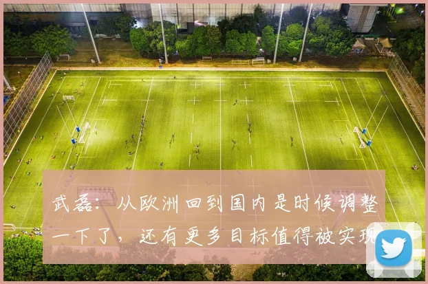 武磊：从欧洲回到国内是时候调整一下了，还有更多目标值得被实现