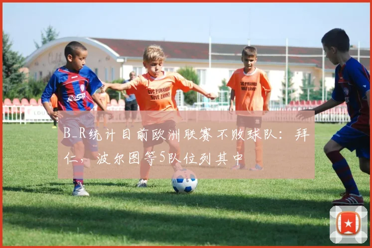 B_R统计目前欧洲联赛不败球队：拜仁，波尔图等5队位列其中
