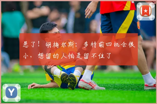 悬了！胡梅尔斯：多特前四机会很小，想留的人怕是留不住了