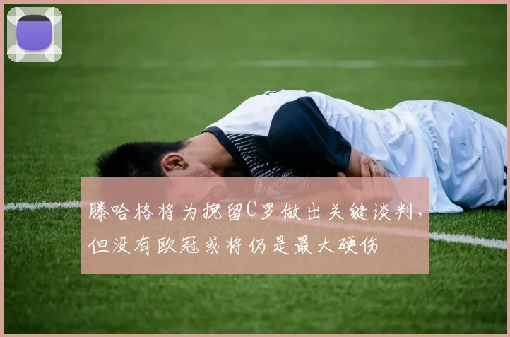 滕哈格将为挽留C罗做出关键谈判，但没有欧冠或将仍是最大硬伤