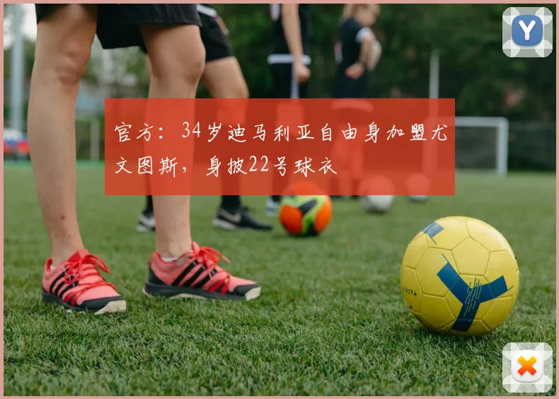 官方：34岁迪马利亚自由身加盟尤文图斯，身披22号球衣