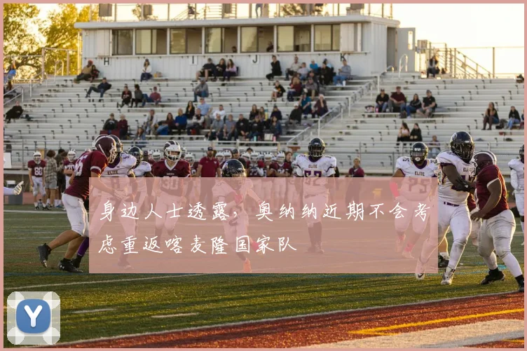 身边人士透露，奥纳纳近期不会考虑重返喀麦隆国家队
