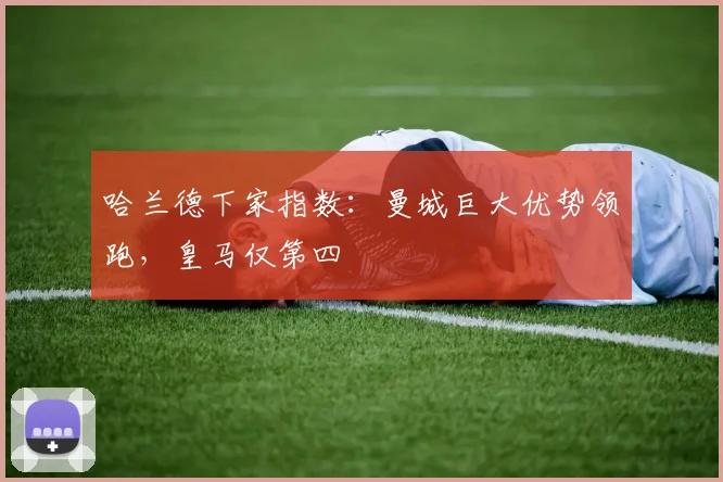 哈兰德下家指数：曼城巨大优势领跑，皇马仅第四