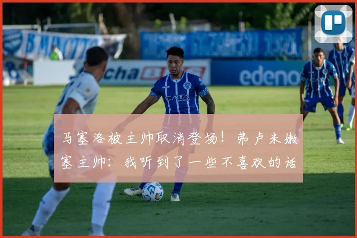 马塞洛被主帅取消登场！弗卢米嫩塞主帅：我听到了一些不喜欢的话