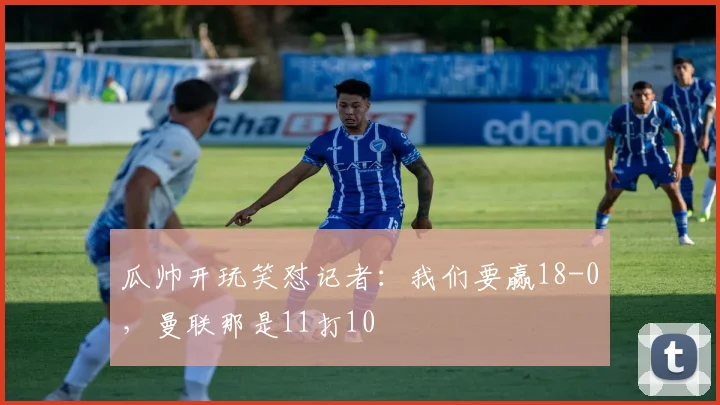 瓜帅开玩笑怼记者：我们要赢18-0，曼联那是11打10