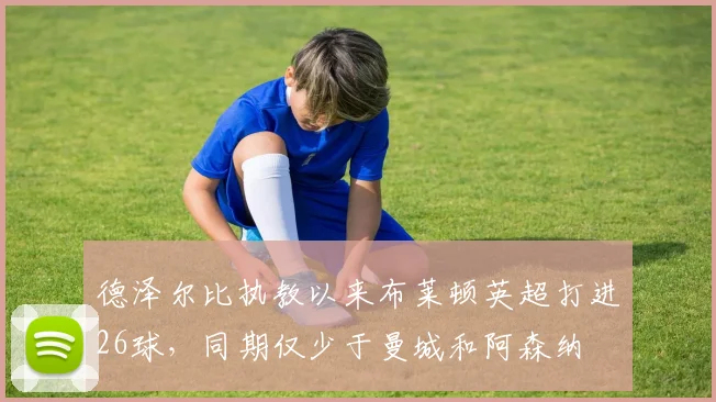 德泽尔比执教以来布莱顿英超打进26球，同期仅少于曼城和阿森纳