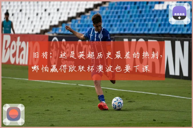 旧将：这是英超历史最差的热刺，哪怕赢得欧联杯澳波也要下课