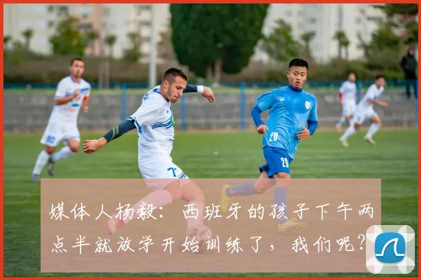 媒体人杨毅：西班牙的孩子下午两点半就放学开始训练了，我们呢？