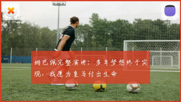 姆巴佩完整演讲：多年梦想终于实现，我愿为皇马付出生命