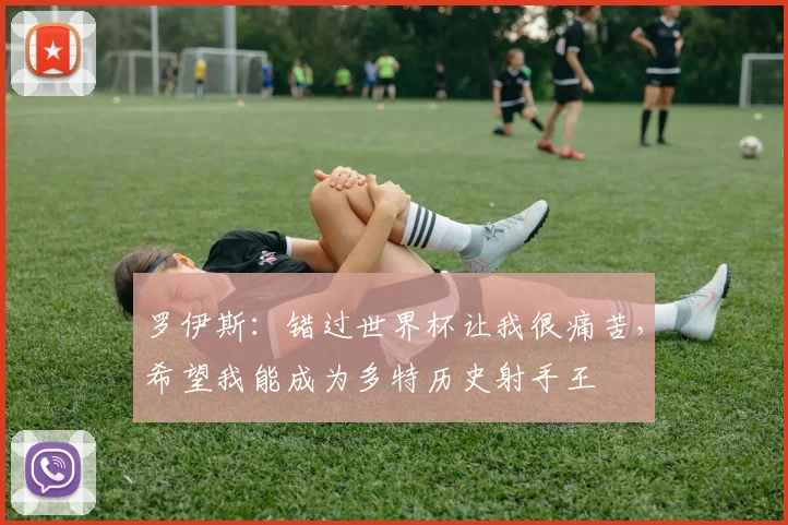 罗伊斯：错过世界杯让我很痛苦，希望我能成为多特历史射手王