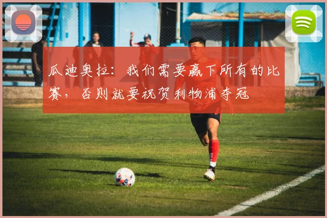 瓜迪奥拉：我们需要赢下所有的比赛，否则就要祝贺利物浦夺冠