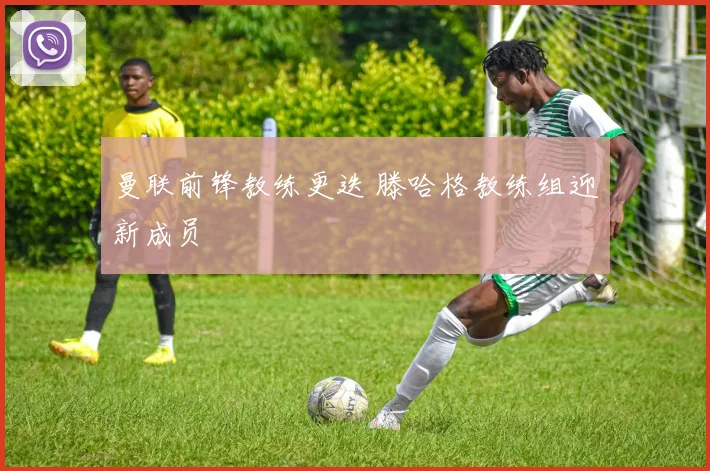 曼联前锋教练更迭 滕哈格教练组迎新成员