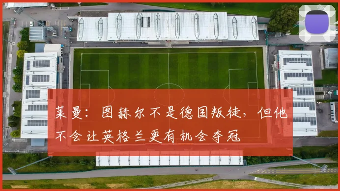 莱曼：图赫尔不是德国叛徒，但他不会让英格兰更有机会夺冠