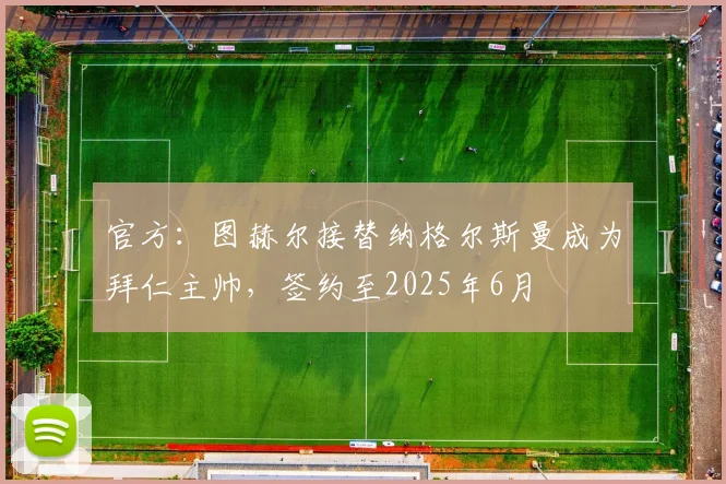 官方：图赫尔接替纳格尔斯曼成为拜仁主帅，签约至2025年6月
