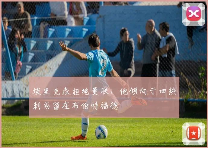 埃里克森拒绝曼联，他倾向于回热刺或留在布伦特福德