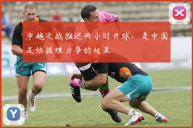 中越之战推迟两小时开球，是中国足协据理力争的结果